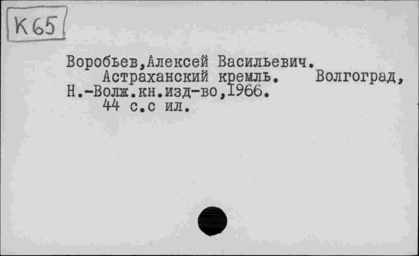 ﻿KGS
Воробьев,Алексей Васильевич.
Астраханский кремль. Волгоград, Н.-Волк.кн.изд-во,1966.
44 с.с ил.